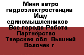 Мини ветро-гидроэлектростанции. Ищу единомышленников. - Все города Работа » Партнёрство   . Тверская обл.,Вышний Волочек г.